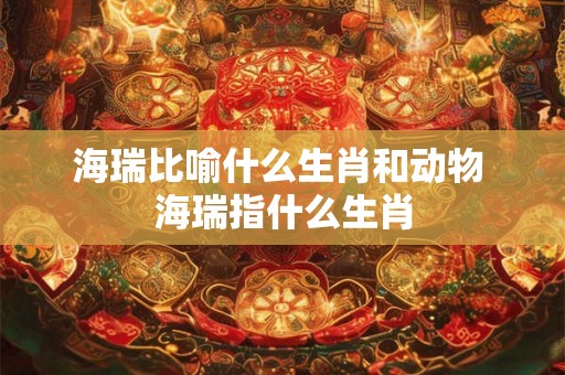 海瑞比喻什么生肖和动物 海瑞指什么生肖