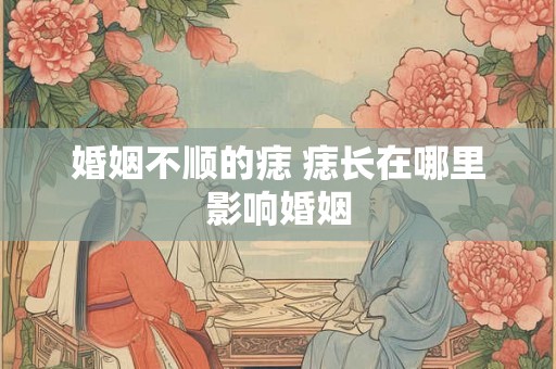 婚姻不顺的痣 痣长在哪里影响婚姻