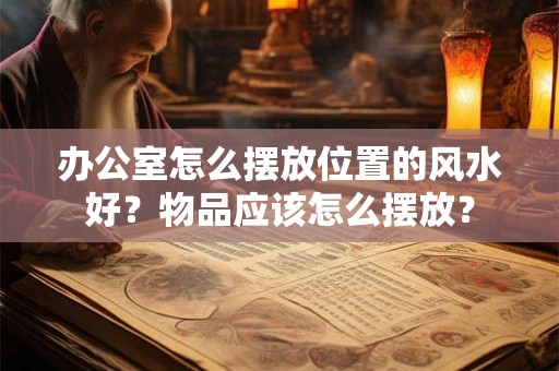 办公室怎么摆放位置的风水好？物品应该怎么摆放？