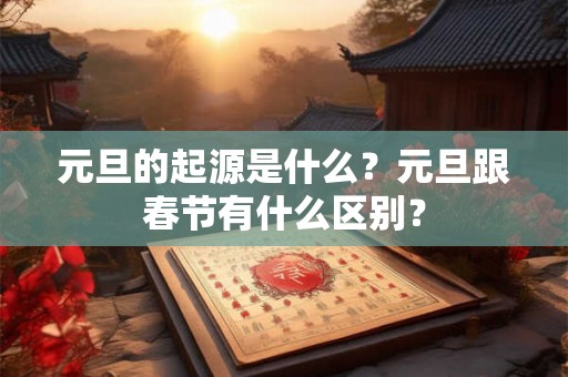 元旦的起源是什么？元旦跟春节有什么区别？