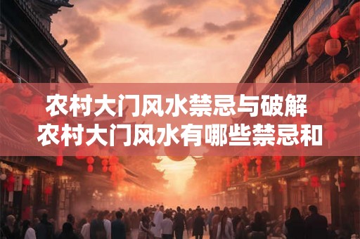 农村大门风水禁忌与破解 农村大门风水有哪些禁忌和破解