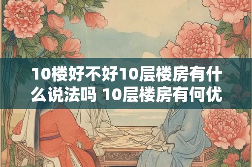 10楼好不好10层楼房有什么说法吗 10层楼房有何优缺点