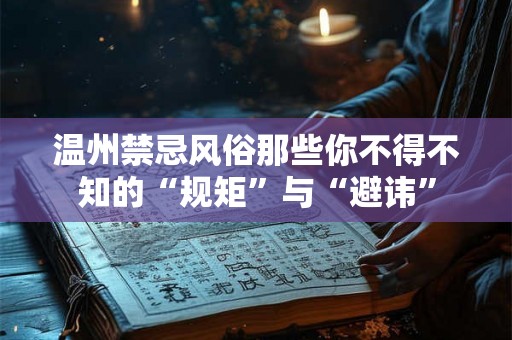 温州禁忌风俗那些你不得不知的“规矩”与“避讳”