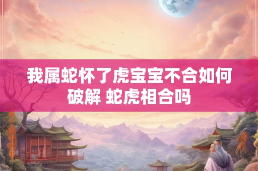 我属蛇怀了虎宝宝不合如何破解 蛇虎相合吗