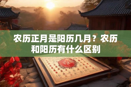 农历正月是阳历几月？农历和阳历有什么区别