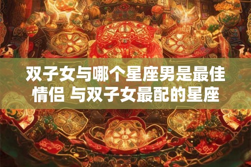 双子女与哪个星座男是最佳情侣 与双子女最配的星座男