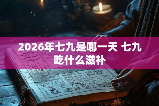 2026年七九是哪一天 七九吃什么滋补
