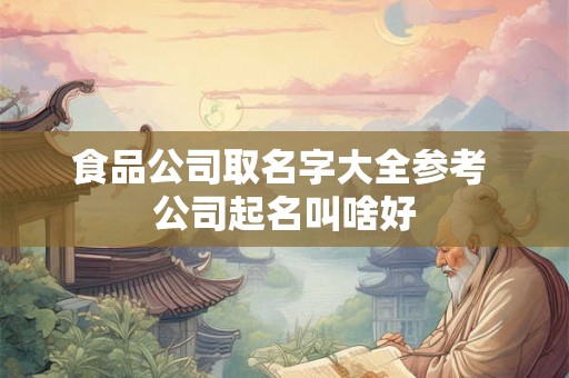 食品公司取名字大全参考 公司起名叫啥好
