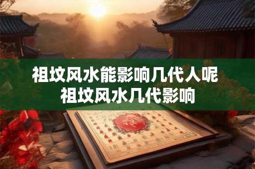 祖坟风水能影响几代人呢 祖坟风水几代影响
