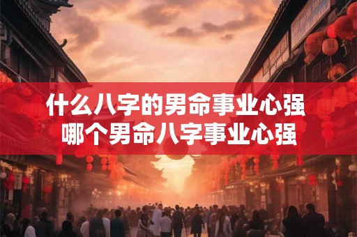 什么八字的男命事业心强 哪个男命八字事业心强