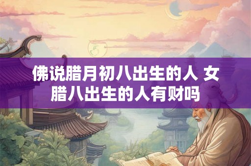 佛说腊月初八出生的人 女腊八出生的人有财吗 佛说腊月初八出生的人 女腊八出生的人有财吗