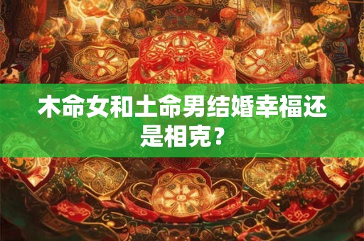 木命女和土命男结婚幸福还是相克? 木命女和土命男结婚幸福还是相克?