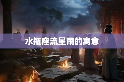 水瓶座流星雨的寓意