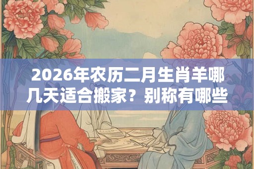 2026年农历二月生肖羊哪几天适合搬家？别称有哪些？