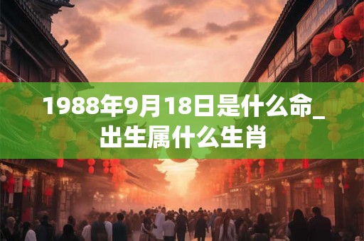 1988年9月18日是什么命_出生属什么生肖