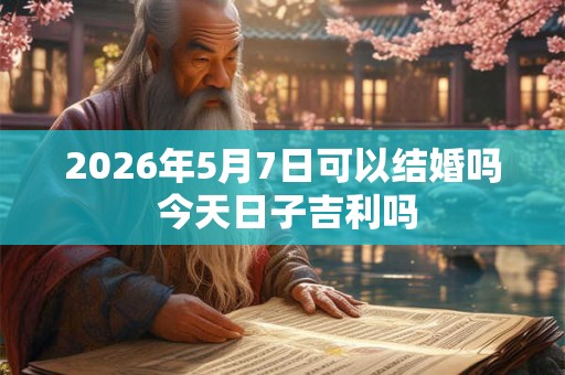 2026年5月7日可以结婚吗 今天日子吉利吗