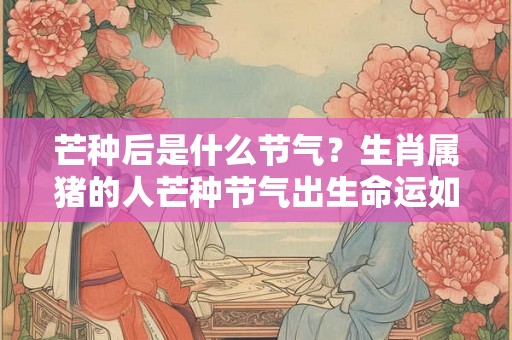 芒种后是什么节气?生肖属猪的人芒种节气出生命运如何? 芒种后是什么节气?生肖属猪的人芒种节气出生命运如何?