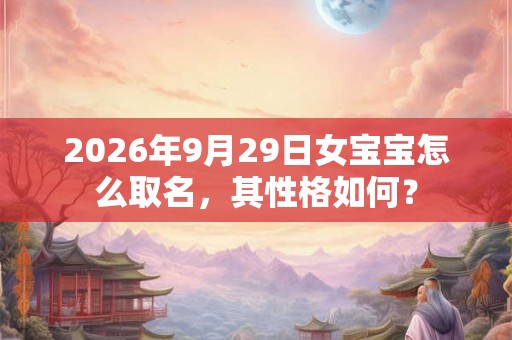 2026年9月29日女宝宝怎么取名，其性格如何？