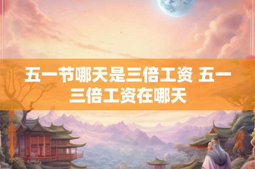 五一节哪天是三倍工资 五一三倍工资在哪天 五一节哪天是三倍工资 五一三倍工资在哪天