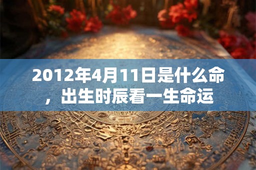 2012年4月11日是什么命，出生时辰看一生命运