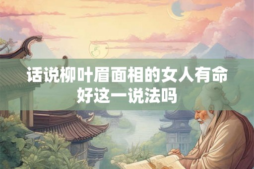 话说柳叶眉面相的女人有命好这一说法吗 话说柳叶眉面相的女人有命好这一说法吗
