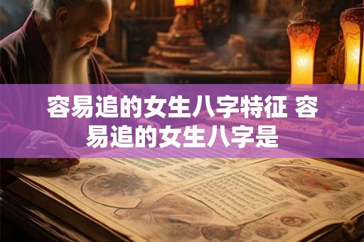 容易追的女生八字特征 容易追的女生八字是 容易追的女生八字特征 容易追的女生八字是