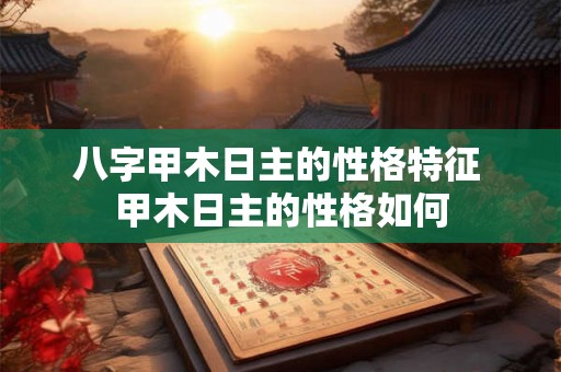 八字甲木日主的性格特征 甲木日主的性格如何