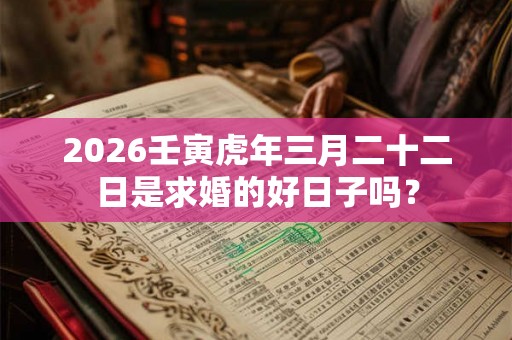 2026壬寅虎年三月二十二日是求婚的好日子吗？