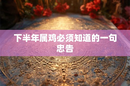 下半年属鸡必须知道的一句忠告
