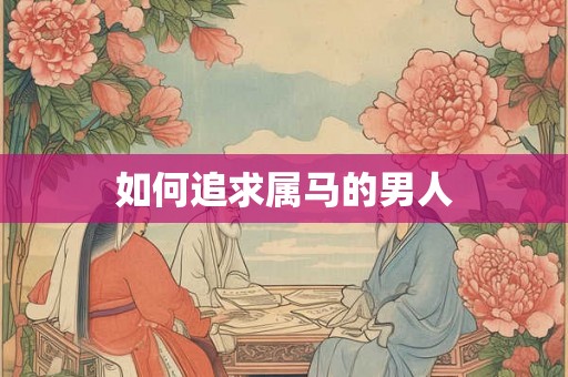 如何追求属马的男人