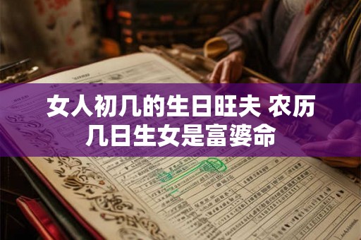 女人初几的生日旺夫 农历几日生女是富婆命 女人初几的生日旺夫 农历几日生女是富婆命