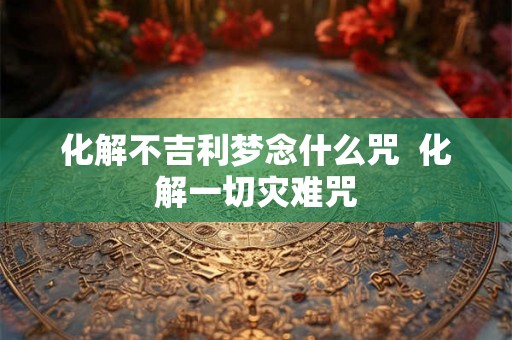 化解不吉利梦念什么咒  化解一切灾难咒