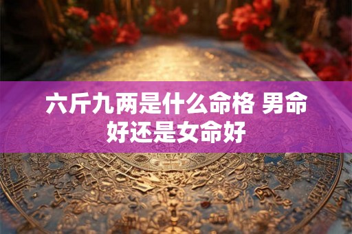 六斤九两是什么命格 男命好还是女命好