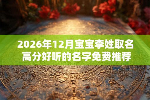 2026年12月宝宝李姓取名 高分好听的名字免费推荐 2026年12月宝宝李姓取名 高分好听的名字免费推荐