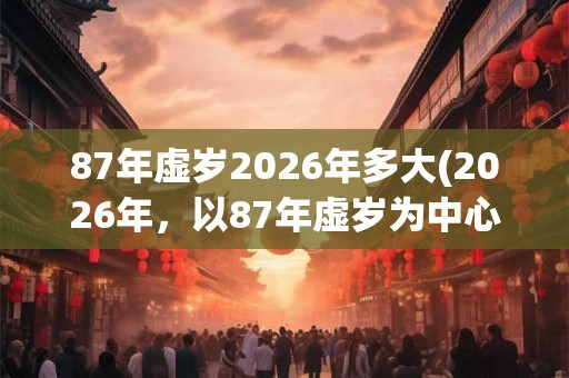 87年虚岁2026年多大(2026年，以87年虚岁为中心的人群属于哪个年龄段？)