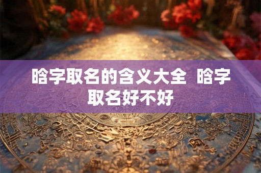 晗字取名的含义大全  晗字取名好不好