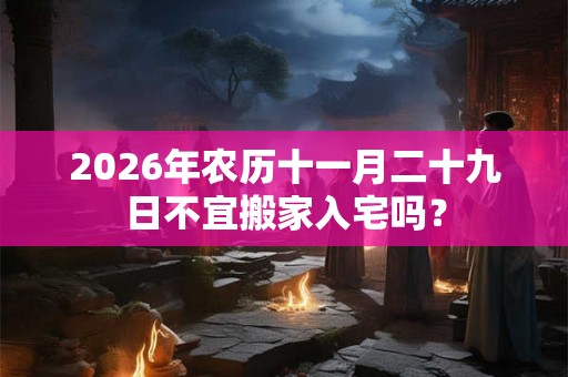 2026年农历十一月二十九日不宜搬家入宅吗？