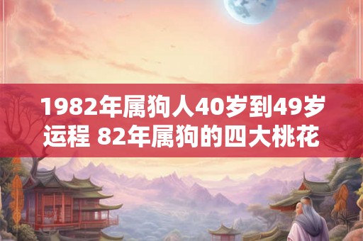 1982年属狗人40岁到49岁运程 82年属狗的四大桃花年 1982年属狗人40岁到49岁运程 82年属狗的四大桃花年