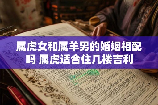 属虎女和属羊男的婚姻相配吗 属虎适合住几楼吉利