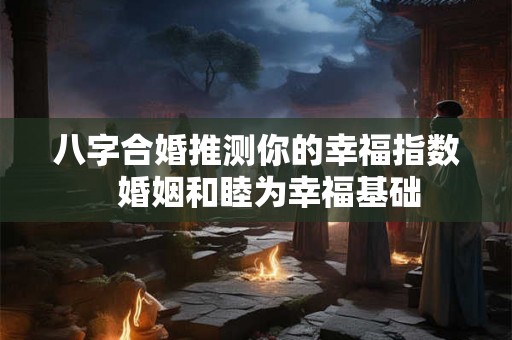 八字合婚推测你的幸福指数 婚姻和睦为幸福基础 八字合婚推测你的幸福指数 婚姻和睦为幸福基础