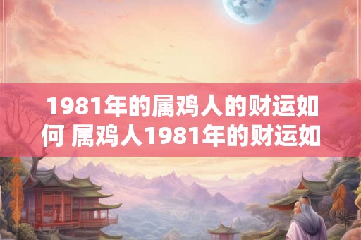 1981年的属鸡人的财运如何 属鸡人1981年的财运如何