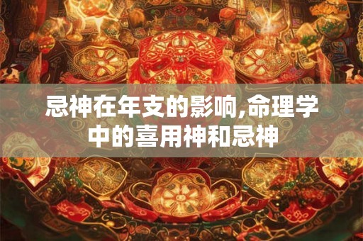忌神在年支的影响,命理学中的喜用神和忌神