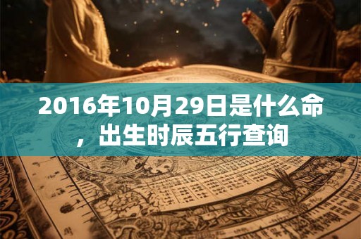 2016年10月29日是什么命,出生时辰五行查询 2016年10月29日是什么命,出生时辰五行查询