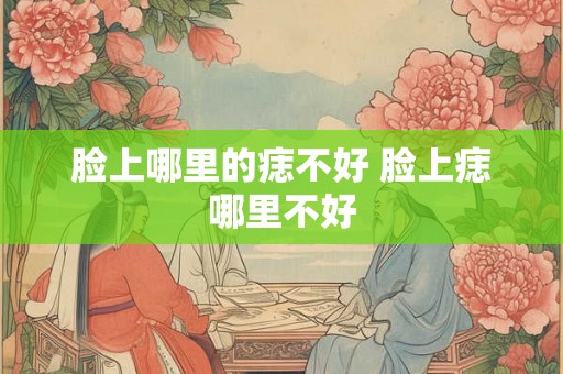脸上哪里的痣不好 脸上痣哪里不好
