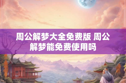 周公解梦大全免费版 周公解梦能免费使用吗 周公解梦大全免费版 周公解梦能免费使用吗