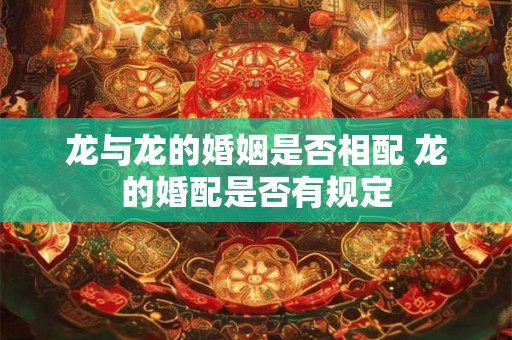 龙与龙的婚姻是否相配 龙的婚配是否有规定