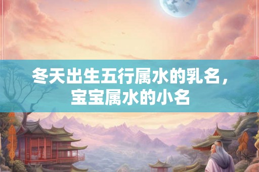 冬天出生五行属水的乳名，宝宝属水的小名