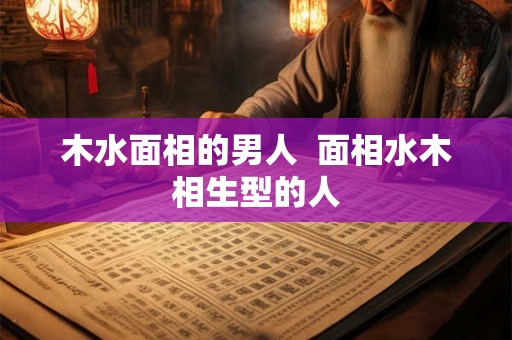 木水面相的男人  面相水木相生型的人