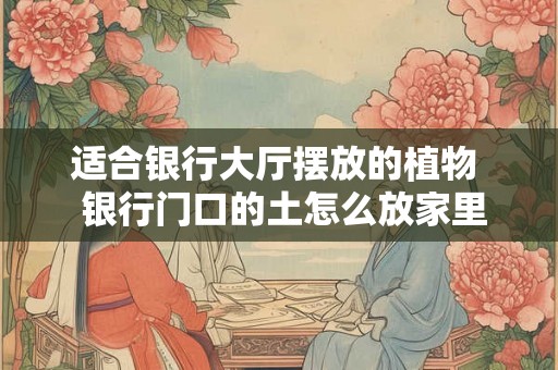 适合银行大厅摆放的植物  银行门口的土怎么放家里旺财