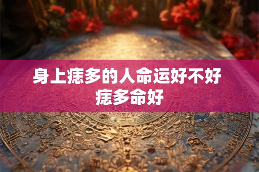 身上痣多的人命运好不好 痣多命好